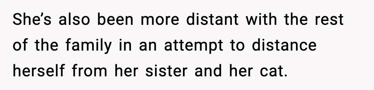 She’s also been more distant with the rest of the family in an attempt to distance herself from her sister and her cat.