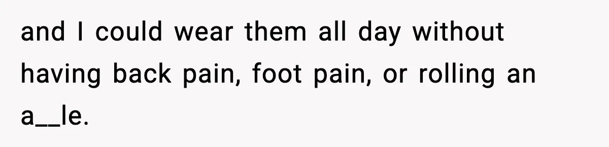 and I could wear them all day without having back pain, foot pain, or rolling an a__le.