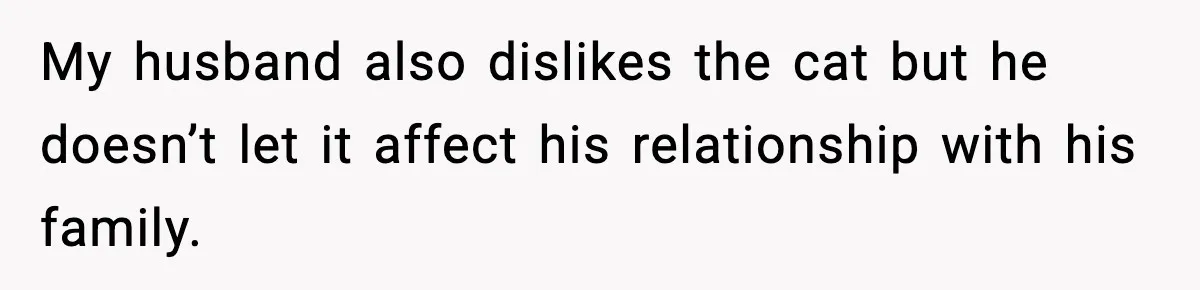 My husband also dislikes the cat but he doesn’t let it affect his relationship with his family.