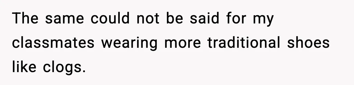 The same could not be said for my classmates wearing more traditional shoes like clogs.