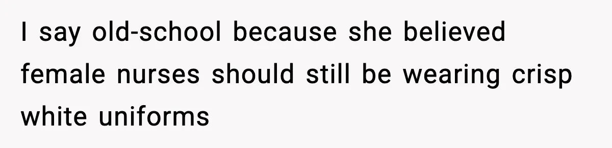 I say old-school because she believed female nurses should still be wearing crisp white uniforms
