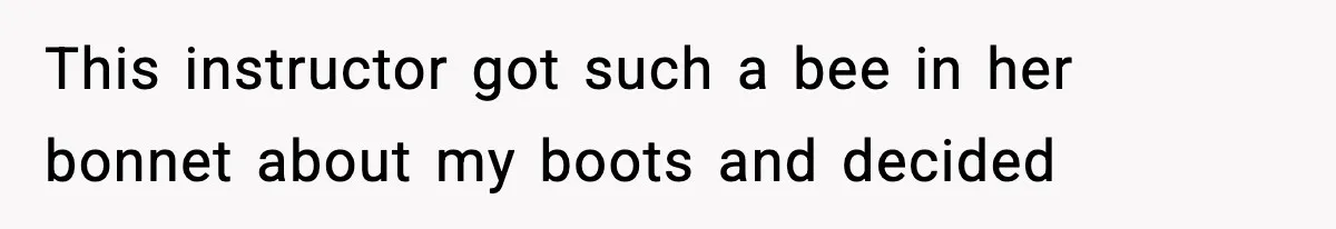 This instructor got such a bee in her bonnet about my boots and decided