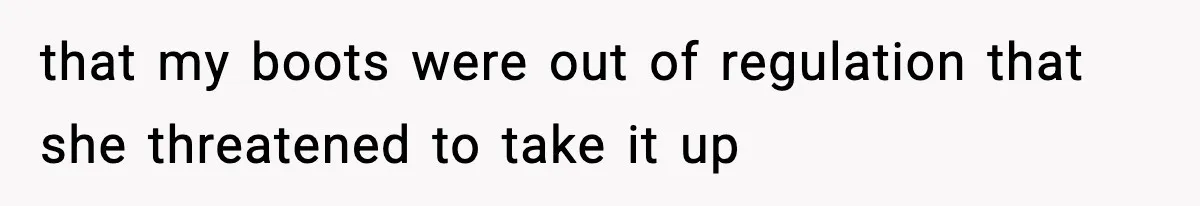 that my boots were out of regulation that she threatened to take it up