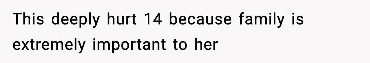 This deeply hurt 14 because family is extremely important to her