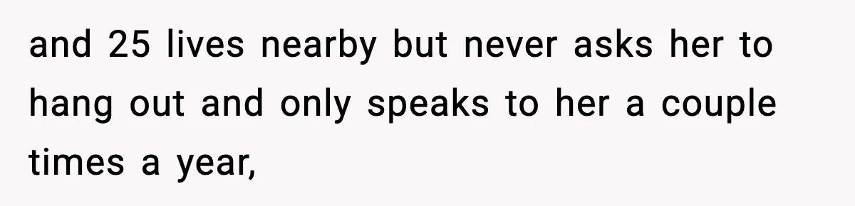 and 25 lives nearby but never asks her to hang out and only speaks to her a couple times a year,