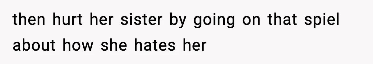 then hurt her sister by going on that spiel about how she hates her