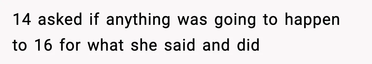 14 asked if anything was going to happen to 16 for what she said and did