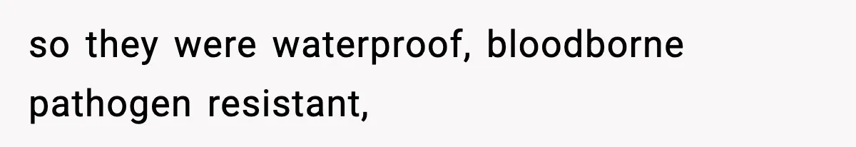 so they were waterproof, bloodborne pathogen resistant,
