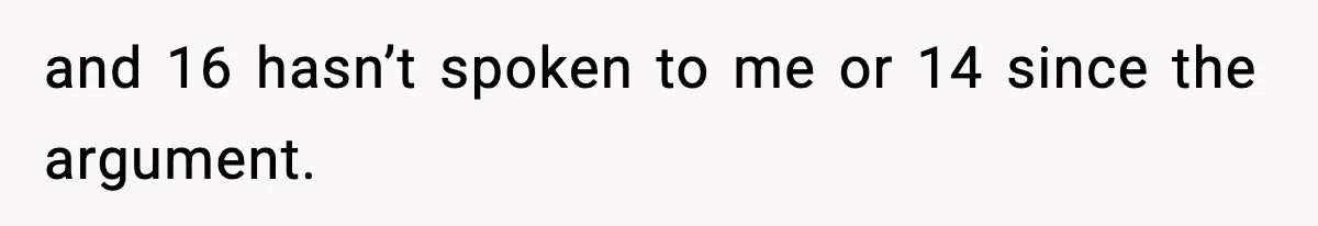 and 16 hasn’t spoken to me or 14 since the argument.
