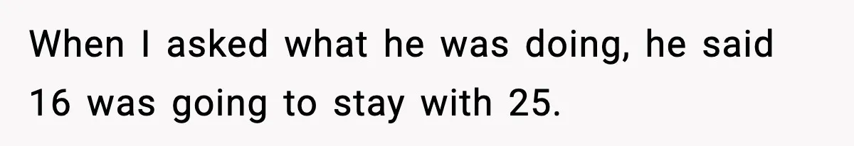 When I asked what he was doing, he said 16 was going to stay with 25.