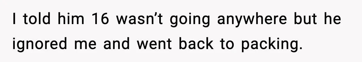 I told him 16 wasn’t going anywhere but he ignored me and went back to packing.