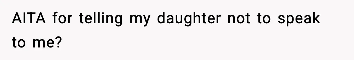 AITA for telling my daughter not to speak to me?