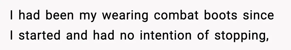 I had been my wearing combat boots since I started and had no intention of stopping,