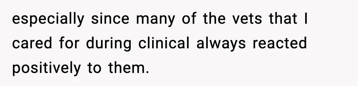 especially since many of the vets that I cared for during clinical always reacted positively to them.