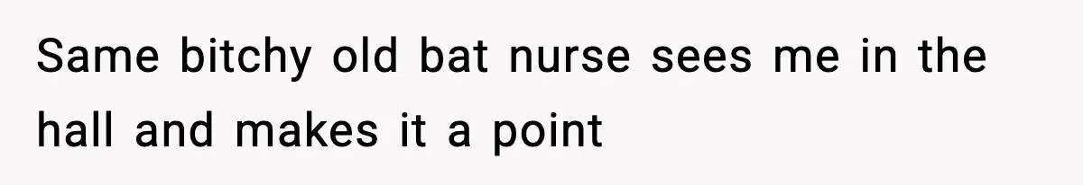 Same bitchy old bat nurse sees me in the hall and makes it a point