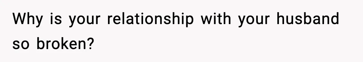 Why is your relationship with your husband so broken?