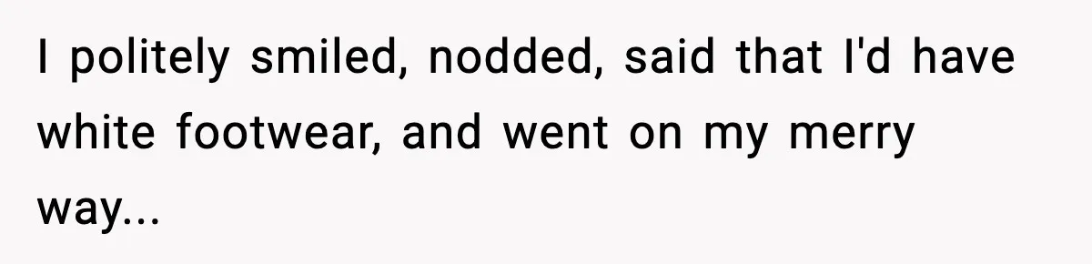 I politely smiled, nodded, said that I'd have white footwear, and went on my merry way...