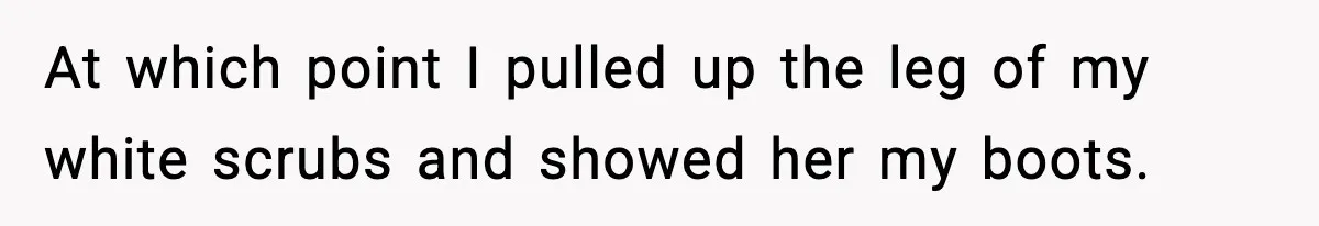 At which point I pulled up the leg of my white scrubs and showed her my boots.