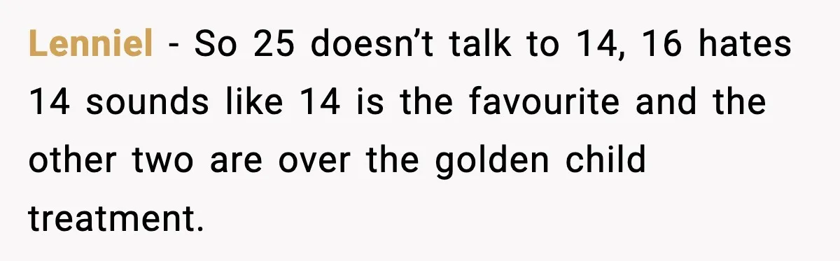 Lenniel − So 25 doesn’t talk to 14, 16 hates 14 sounds like 14 is the favourite and the other two are over the golden child treatment.