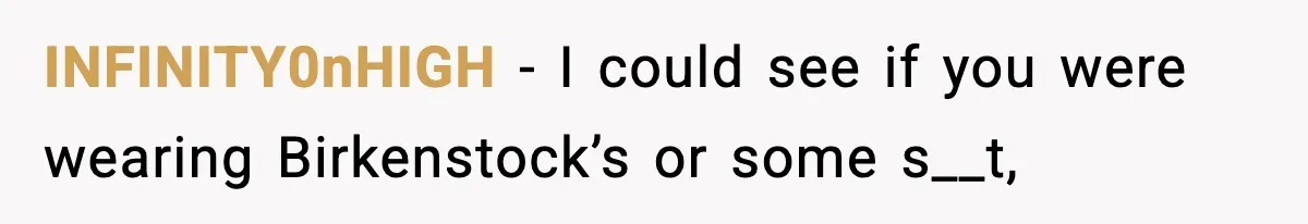 INFINITY0nHIGH - I could see if you were wearing Birkenstock’s or some s__t,