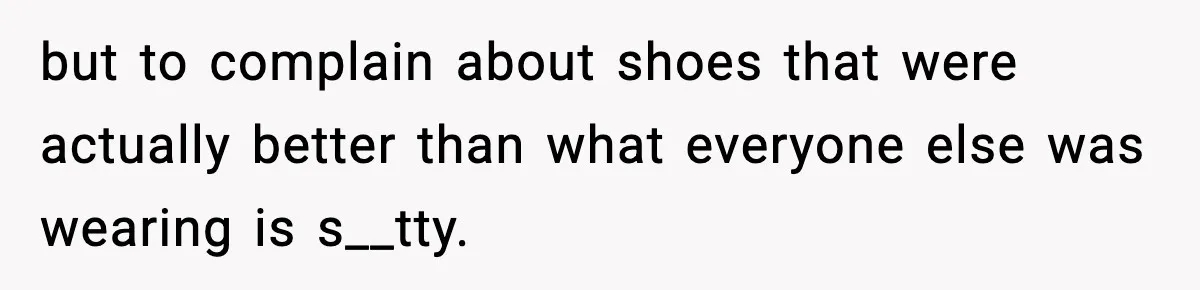 but to complain about shoes that were actually better than what everyone else was wearing is s__tty.