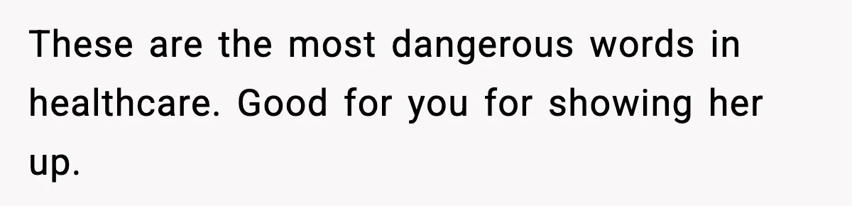 These are the most dangerous words in healthcare. Good for you for showing her up.