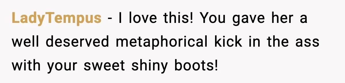 LadyTempus - I love this! You gave her a well deserved metaphorical kick in the ass with your sweet shiny boots!