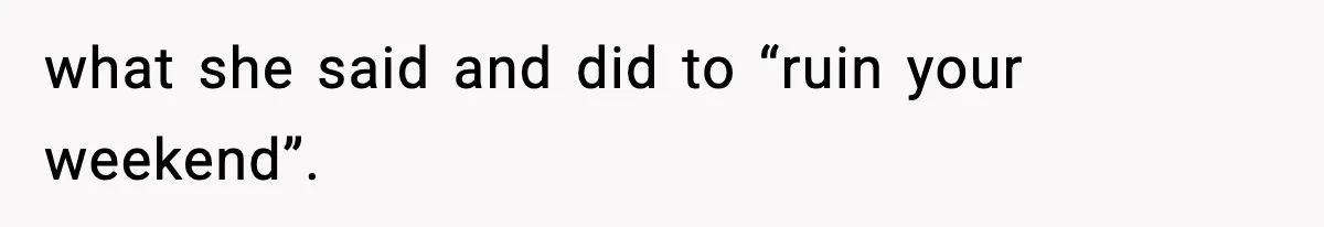 what she said and did to “ruin your weekend”.