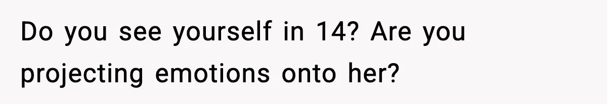 Do you see yourself in 14? Are you projecting emotions onto her?