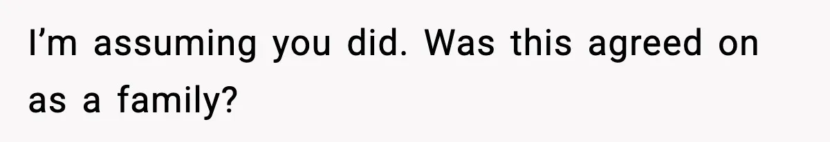 I’m assuming you did. Was this agreed on as a family?