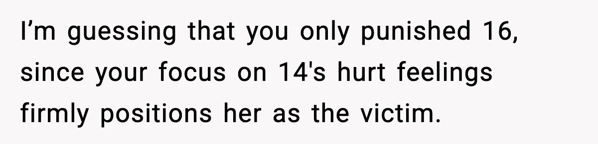 I’m guessing that you only punished 16, since your focus on 14's hurt feelings firmly positions her as the victim.