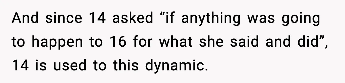 And since 14 asked “if anything was going to happen to 16 for what she said and did”, 14 is used to this dynamic.