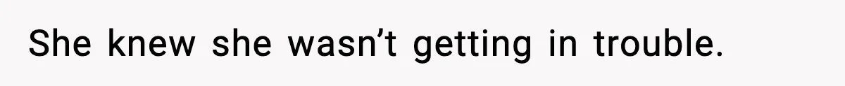 She knew she wasn’t getting in trouble.
