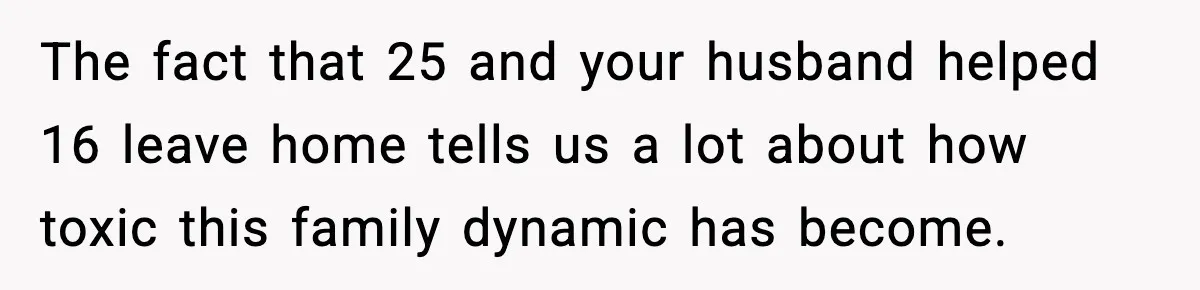 The fact that 25 and your husband helped 16 leave home tells us a lot about how toxic this family dynamic has become.