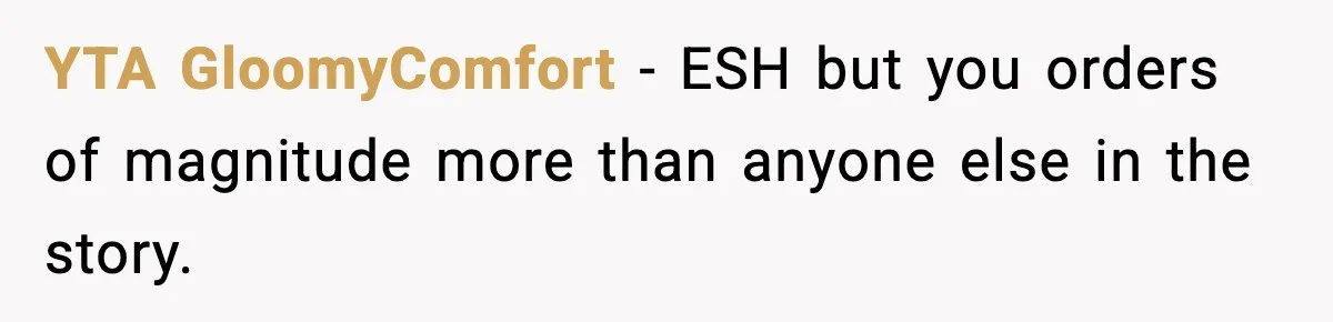 YTA GloomyComfort − ESH but you orders of magnitude more than anyone else in the story.