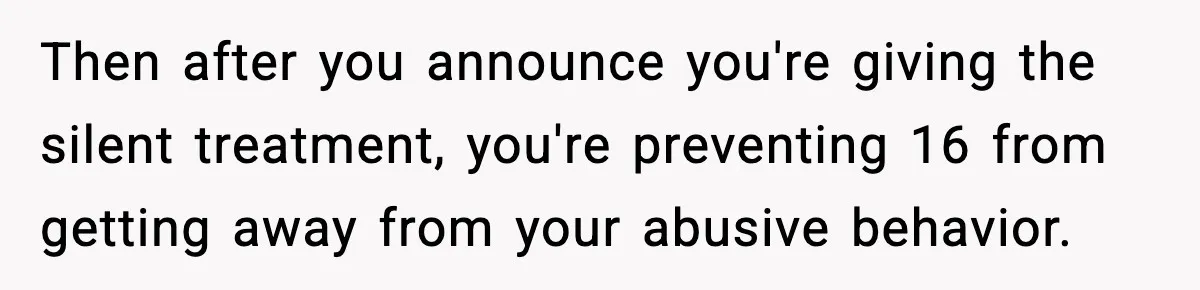 Then after you announce you're giving the silent treatment, you're preventing 16 from getting away from your abusive behavior.
