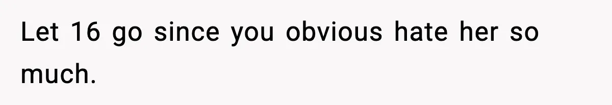 Let 16 go since you obvious hate her so much.