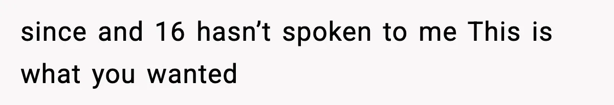 since and 16 hasn’t spoken to me This is what you wanted