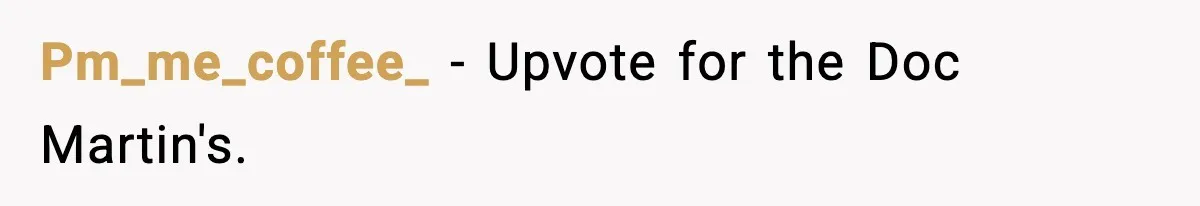 Pm_me_coffee_ - Upvote for the Doc Martin's.