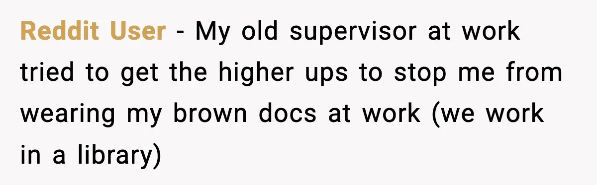 Reddit User - My old supervisor at work tried to get the higher ups to stop me from wearing my brown docs at work (we work in a library)