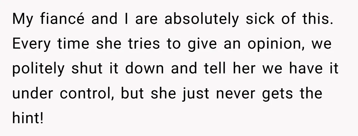 My fiancé and I are absolutely sick of this. Every time she tries to give an opinion, we politely shut it down and tell her we have it under control,...