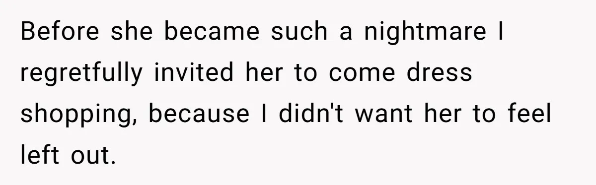 Before she became such a nightmare I regretfully invited her to come dress shopping, because I didn't want her to feel left out.