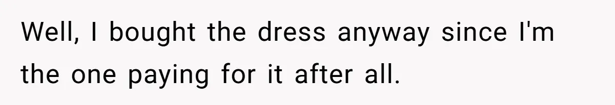 Well, I bought the dress anyway since I'm the one paying for it after all.