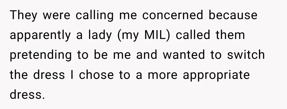 They were calling me concerned because apparently a lady (my MIL) called them pretending to be me and wanted to switch the dress I chose to a more appropriate dress.