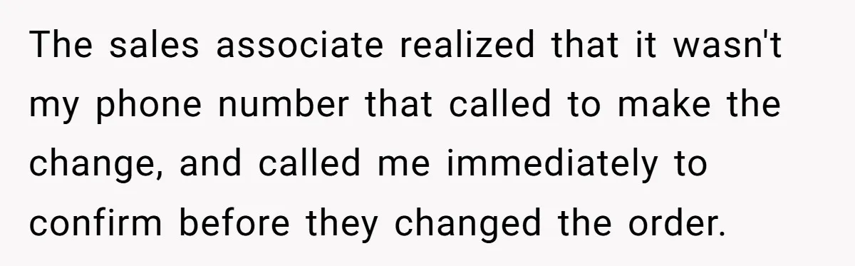 The sales associate realized that it wasn't my phone number that called to make the change, and called me immediately to confirm before they changed the order.