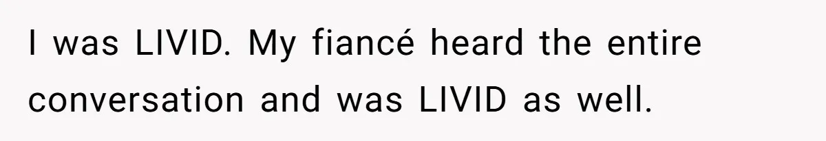 I was LIVID. My fiancé heard the entire conversation and was LIVID as well.