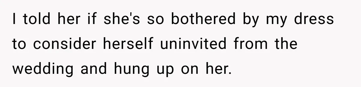 I told her if she's so bothered by my dress to consider herself uninvited from the wedding and hung up on her.