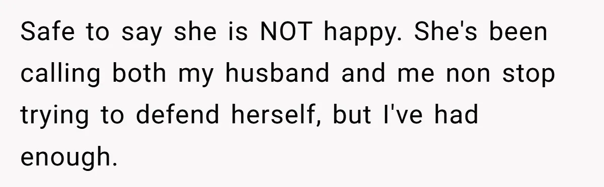 Safe to say she is NOT happy. She's been calling both my husband and me non stop trying to defend herself, but I've had enough.