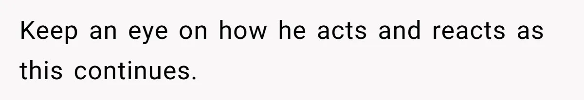 Keep an eye on how he acts and reacts as this continues.