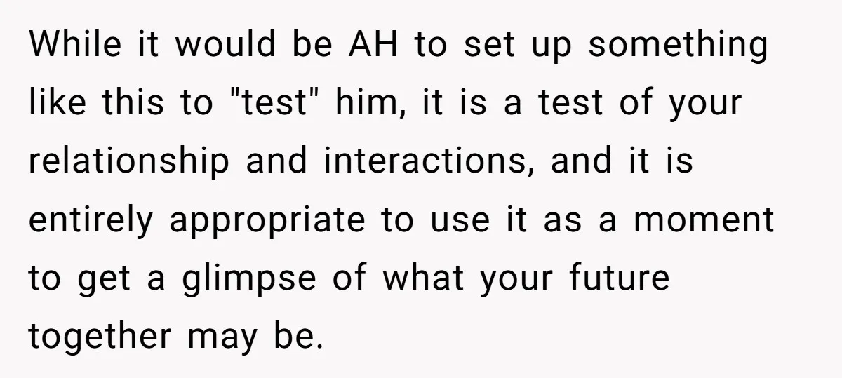 While it would be AH to set up something like this to "test" him, it is a test of your relationship and interactions, and it is entirely appropriate to use...